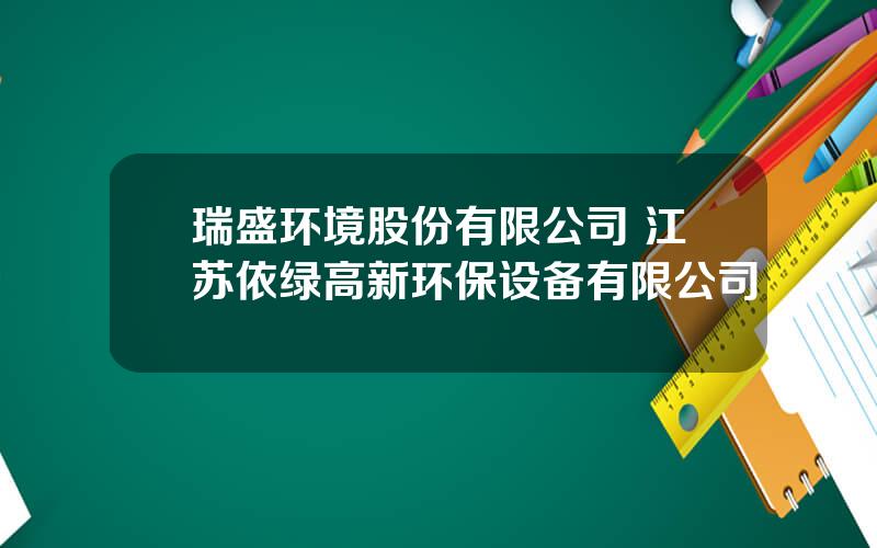 瑞盛环境股份有限公司 江苏依绿高新环保设备有限公司